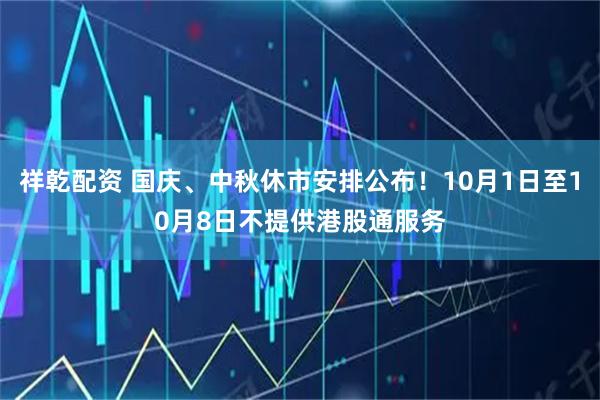 祥乾配资 国庆、中秋休市安排公布!10月1日至10月8日不提供港股通服务