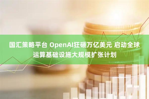国汇策略平台 OpenAI狂砸万亿美元 启动全球运算基础设施大规模扩张计划