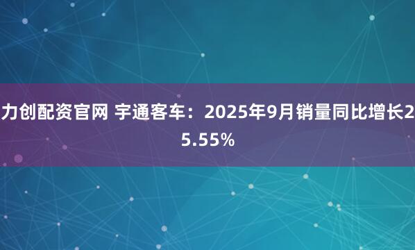 力创配资官网 宇通客车：2025年9月销量同比增长25.55%