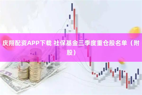 庆翔配资APP下载 社保基金三季度重仓股名单(附股)