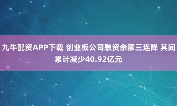 九牛配资APP下载 创业板公司融资余额三连降 其间累计减少40.92亿元