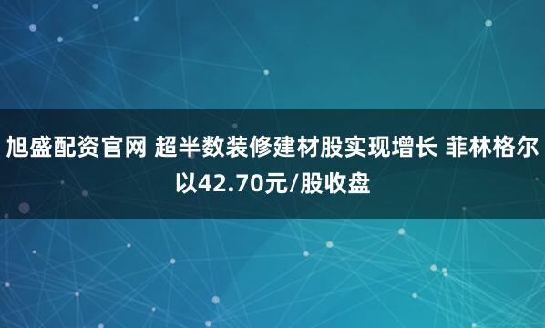 旭盛配资官网 超半数装修建材股实现增长 菲林格尔以42.70元/股收盘