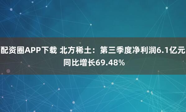 配资圈APP下载 北方稀土：第三季度净利润6.1亿元 同比增长69.48%