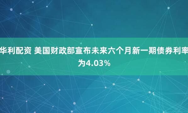 华利配资 美国财政部宣布未来六个月新一期债券利率为4.03%