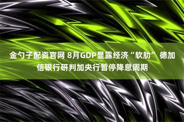 金勺子配资官网 8月GDP显露经济“软肋” 德加信银行研判加央行暂停降息周期