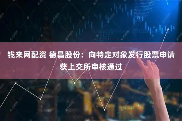 钱来网配资 德昌股份：向特定对象发行股票申请获上交所审核通过