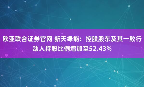 欧亚联合证券官网 新天绿能：控股股东及其一致行动人持股比例增加至52.43%