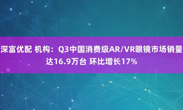 深富优配 机构：Q3中国消费级AR/VR眼镜市场销量达16.9万台 环比增长17%