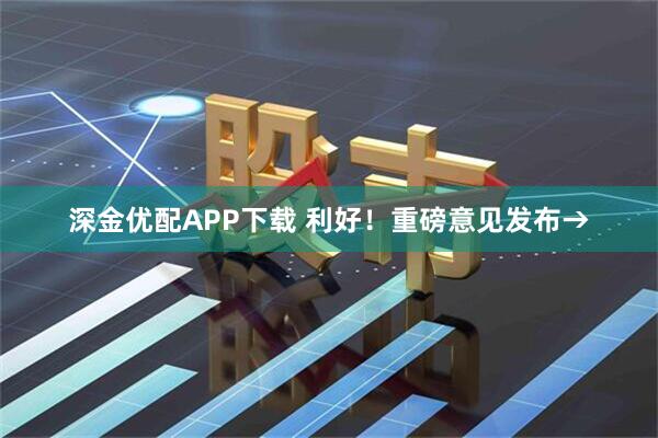 深金优配APP下载 利好！重磅意见发布→