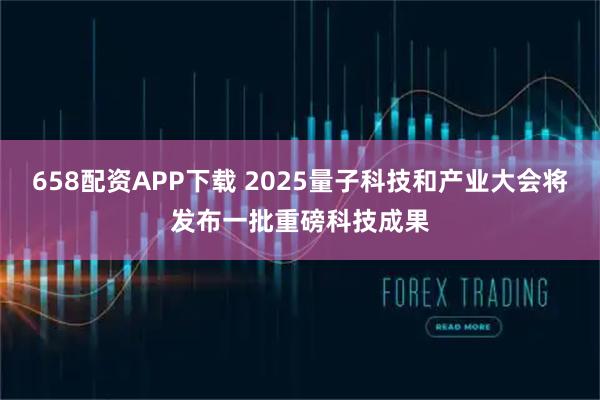 658配资APP下载 2025量子科技和产业大会将发布一批重磅科技成果