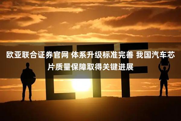 欧亚联合证券官网 体系升级标准完善 我国汽车芯片质量保障取得关键进展