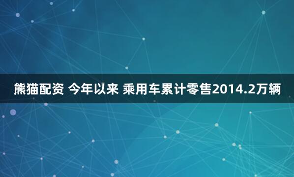熊猫配资 今年以来 乘用车累计零售2014.2万辆