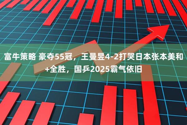 富牛策略 豪夺55冠，王曼昱4-2打哭日本张本美和+全胜，国乒2025霸气依旧