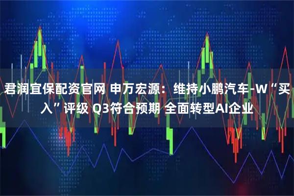 君润宜保配资官网 申万宏源：维持小鹏汽车-W“买入”评级 Q3符合预期 全面转型AI企业