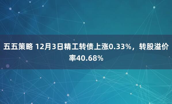 五五策略 12月3日精工转债上涨0.33%,转股溢价率40.68%