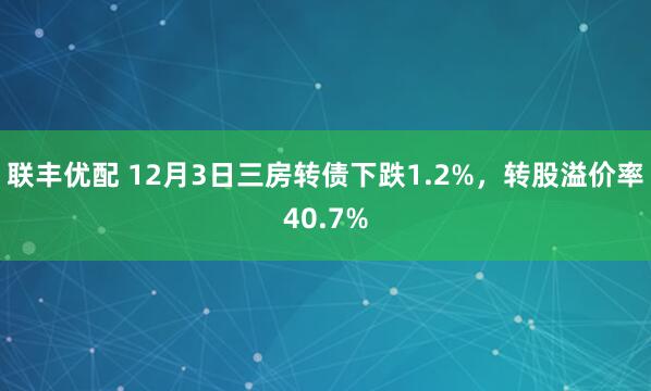联丰优配 12月3日三房转债下跌1.2%，转股溢价率40.7%