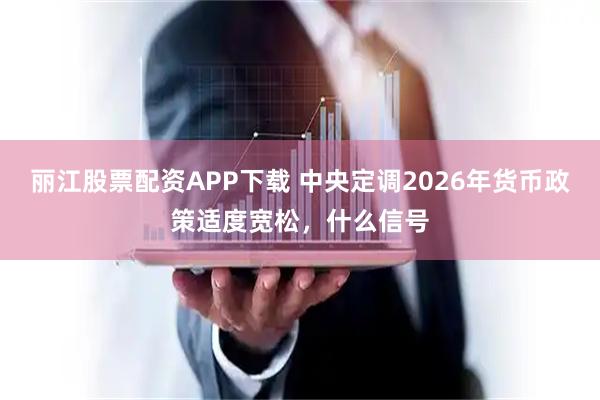 丽江股票配资APP下载 中央定调2026年货币政策适度宽松,什么信号
