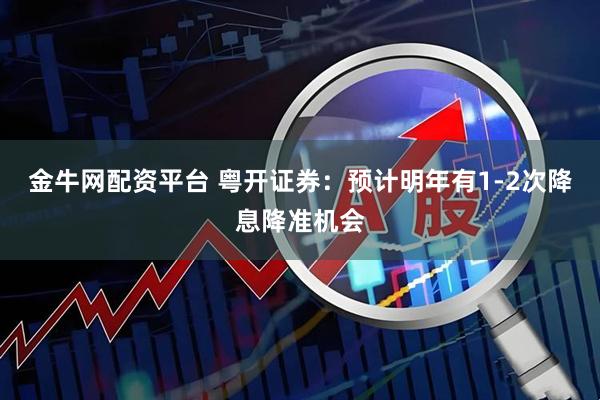 金牛网配资平台 粤开证券：预计明年有1-2次降息降准机会