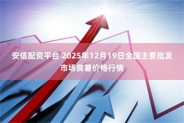 安信配资平台 2025年12月19日全国主要批发市场良薯价格行情