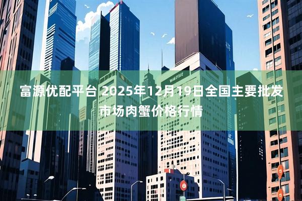 富源优配平台 2025年12月19日全国主要批发市场肉蟹价格行情