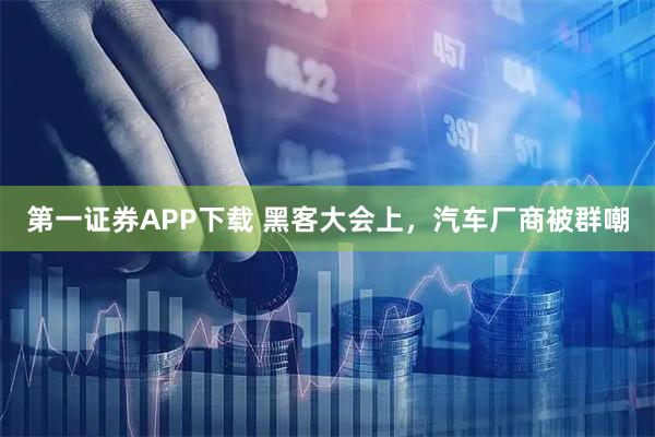 第一证券APP下载 黑客大会上,汽车厂商被群嘲