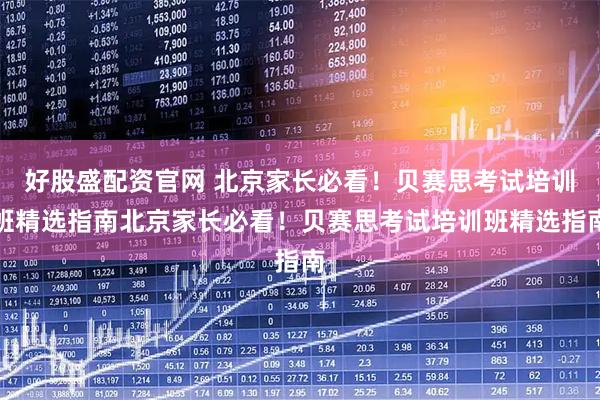 好股盛配资官网 北京家长必看!贝赛思考试培训班精选指南北京家长必看!贝赛思考试培训班精选指南