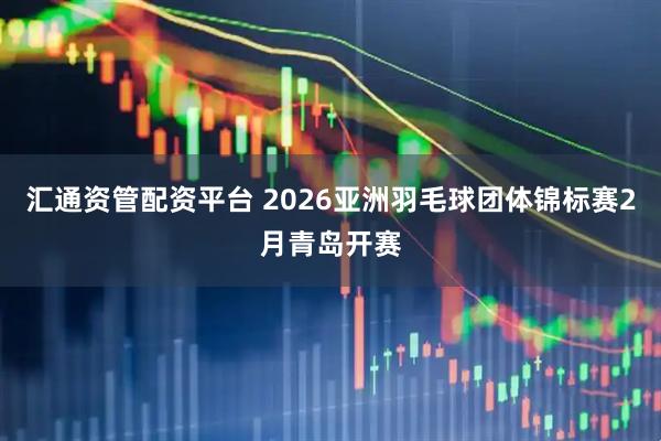 汇通资管配资平台 2026亚洲羽毛球团体锦标赛2月青岛开赛