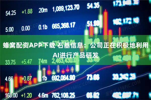 蜂窝配资APP下载 石基信息：公司正在积极地利用AI进行产品研发