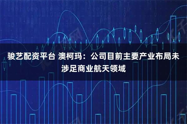 骏艺配资平台 澳柯玛：公司目前主要产业布局未涉足商业航天领域