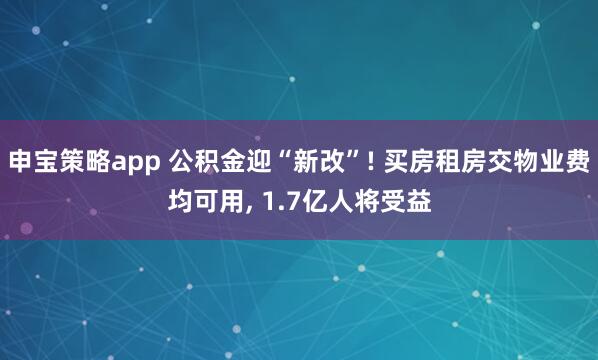 申宝策略app 公积金迎“新改”! 买房租房交物业费均可用, 1.7亿人将受益