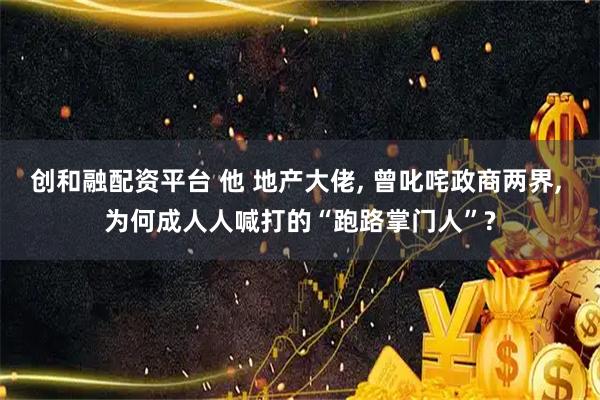创和融配资平台 他 地产大佬, 曾叱咤政商两界, 为何成人人喊打的“跑路掌门人”?