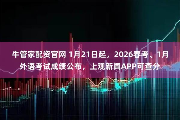 牛管家配资官网 1月21日起，2026春考、1月外语考试成绩公布，上观新闻APP可查分